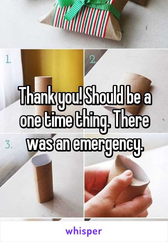 Thank you! Should be a one time thing. There was an emergency.