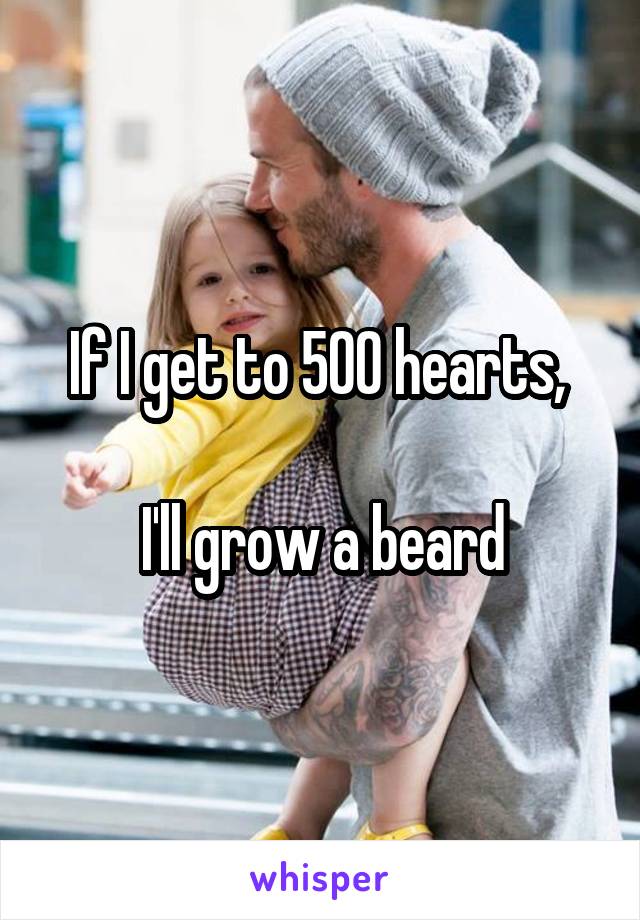 If I get to 500 hearts, 

I'll grow a beard