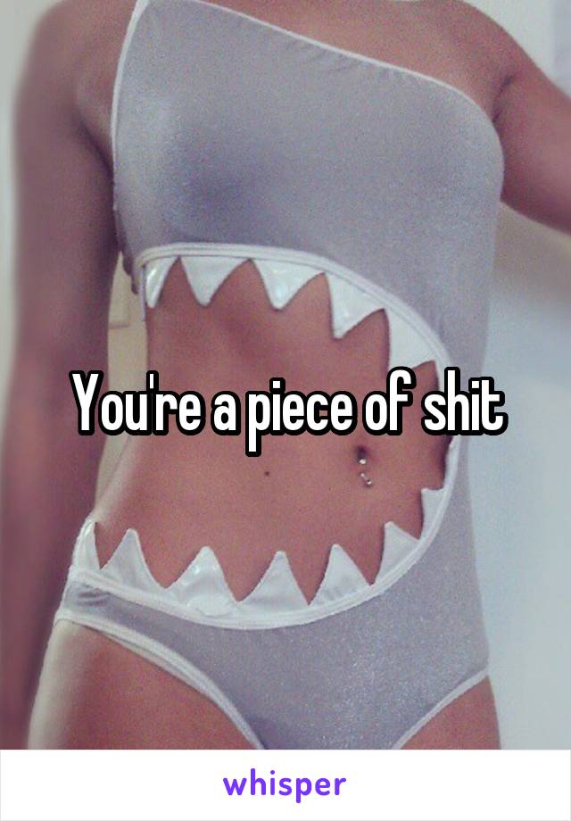 You're a piece of shit