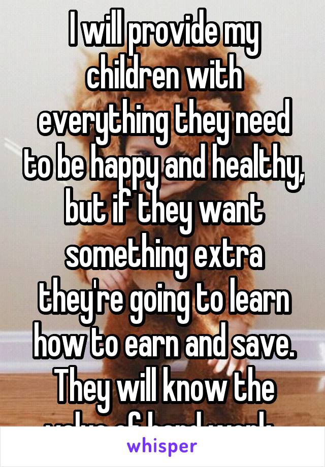 I will provide my children with everything they need to be happy and healthy, but if they want something extra they're going to learn how to earn and save. They will know the value of hard work. 