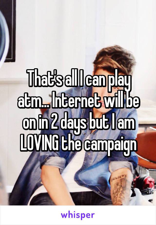 That's all I can play atm... Internet will be on in 2 days but I am LOVING the campaign
