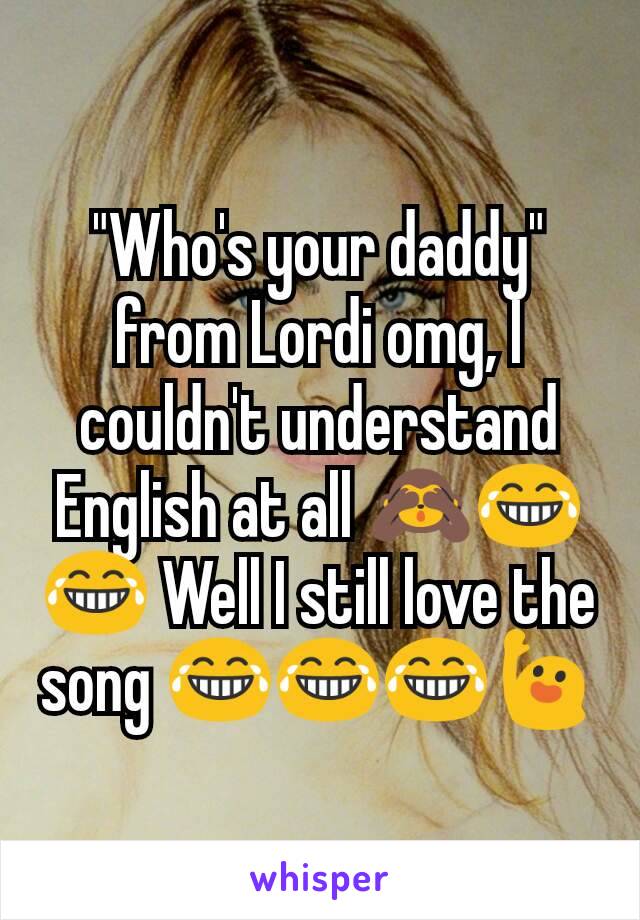 "Who's your daddy" from Lordi omg, I couldn't understand English at all 🙈😂😂 Well I still love the song 😂😂😂🙋