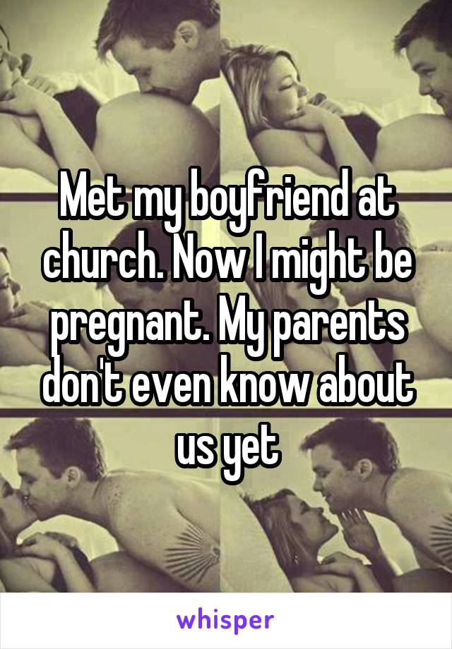 Met my boyfriend at church. Now I might be pregnant. My parents don't even know about us yet