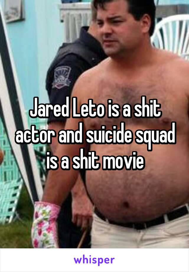 Jared Leto is a shit actor and suicide squad is a shit movie