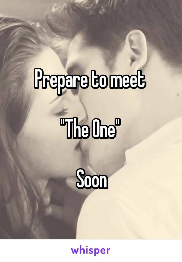 Prepare to meet 

"The One" 

Soon