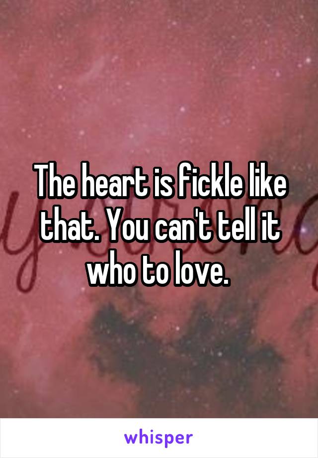 The heart is fickle like that. You can't tell it who to love. 