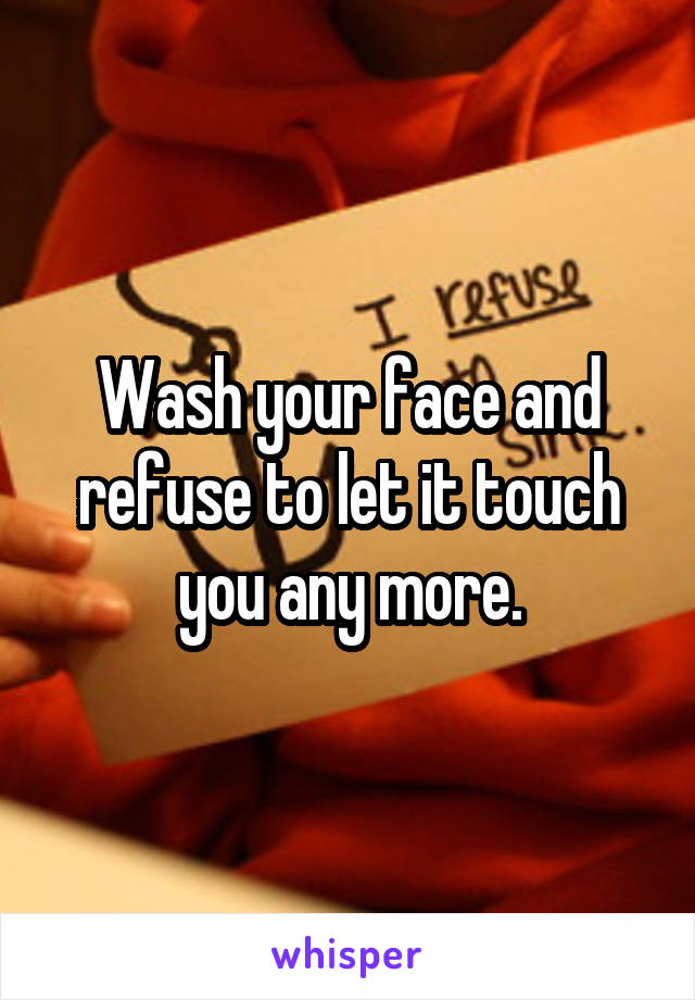 Wash your face and refuse to let it touch you any more.