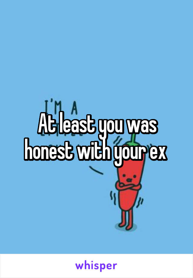 At least you was honest with your ex 