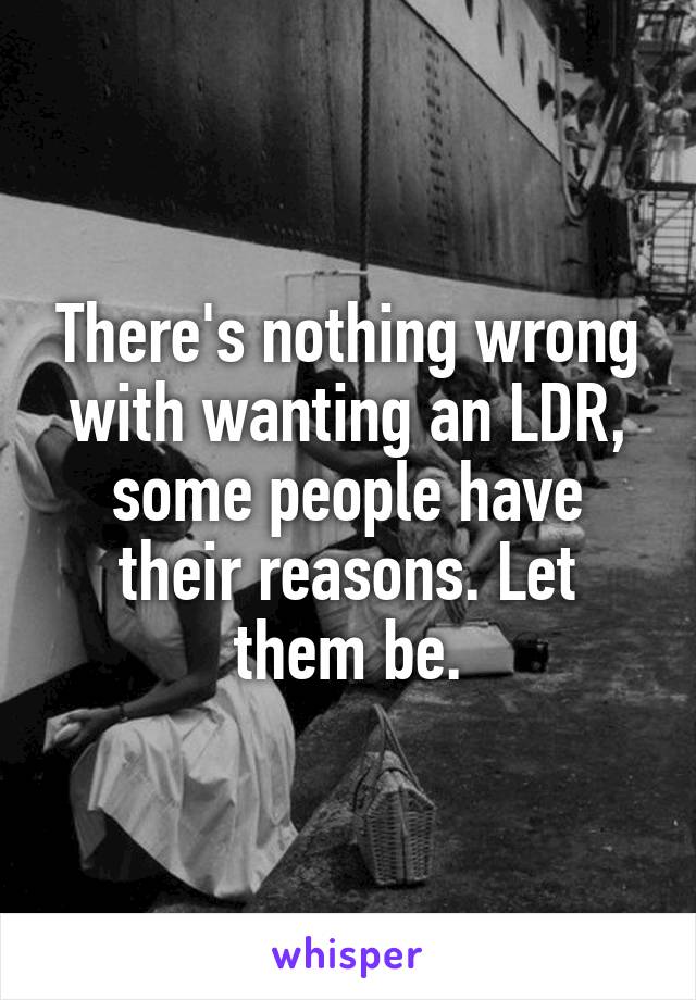 There's nothing wrong with wanting an LDR, some people have their reasons. Let them be.