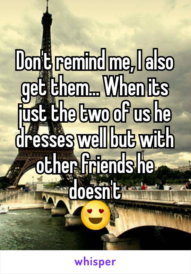 Don't remind me, I also get them... When its just the two of us he dresses well but with other friends he doesn't
😍