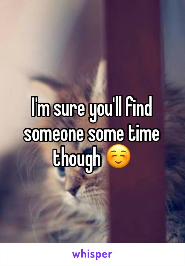 I'm sure you'll find someone some time though ☺️