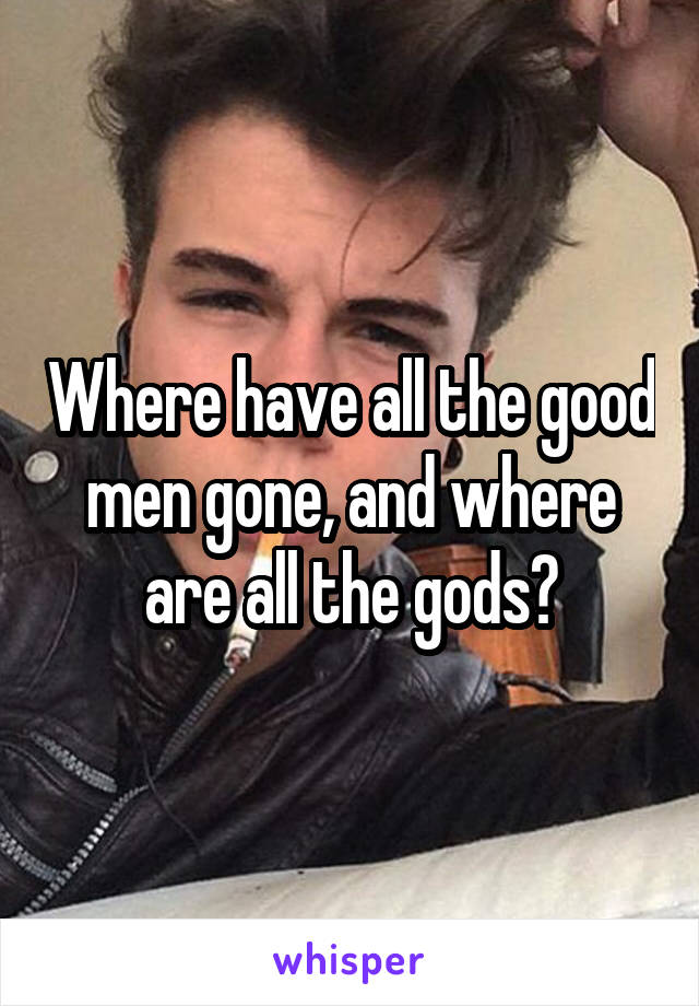 Where have all the good men gone, and where are all the gods?