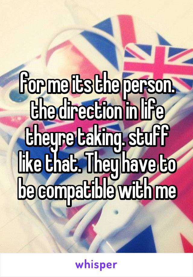 for me its the person. the direction in life theyre taking. stuff like that. They have to be compatible with me