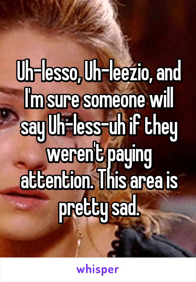 Uh-lesso, Uh-leezio, and I'm sure someone will say Uh-less-uh if they weren't paying attention. This area is pretty sad.