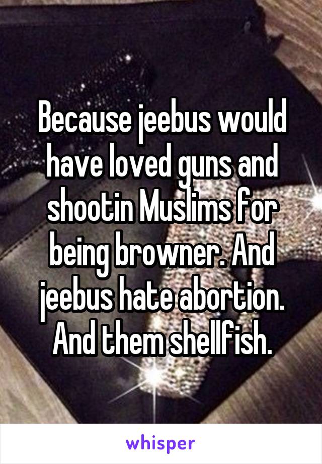 Because jeebus would have loved guns and shootin Muslims for being browner. And jeebus hate abortion. And them shellfish.