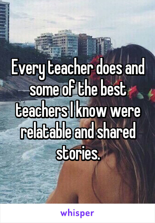 Every teacher does and some of the best teachers I know were relatable and shared stories.