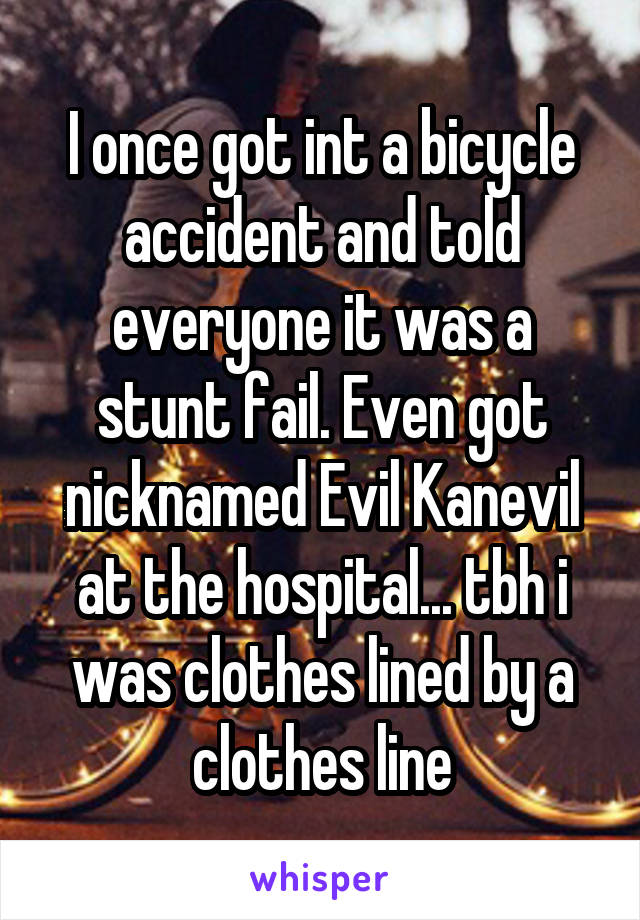 I once got int a bicycle accident and told everyone it was a stunt fail. Even got nicknamed Evil Kanevil at the hospital... tbh i was clothes lined by a clothes line