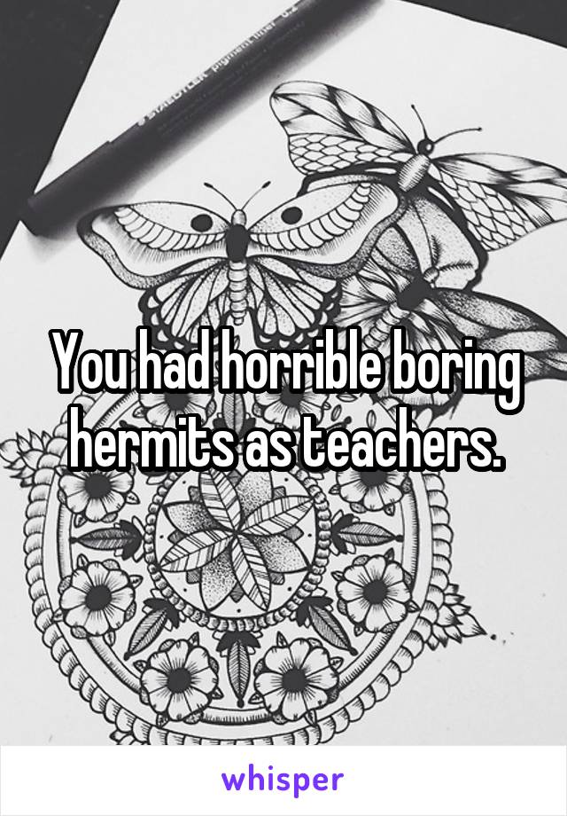 You had horrible boring hermits as teachers.