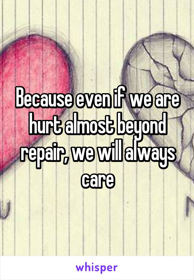 Because even if we are hurt almost beyond repair, we will always care
