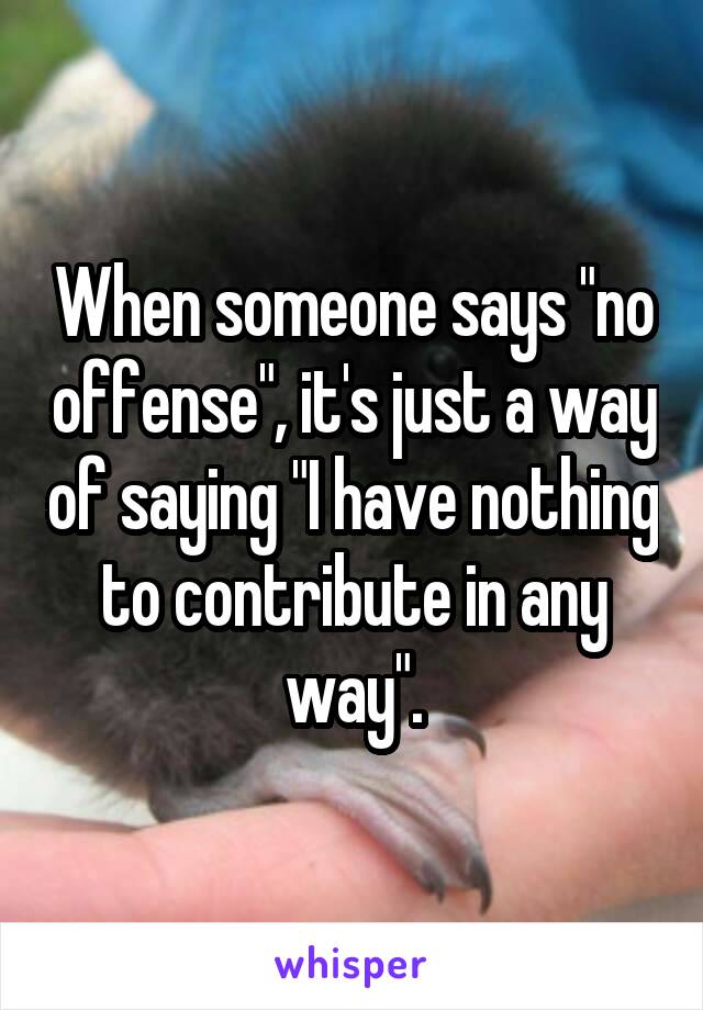 When someone says "no offense", it's just a way of saying "I have nothing to contribute in any way".