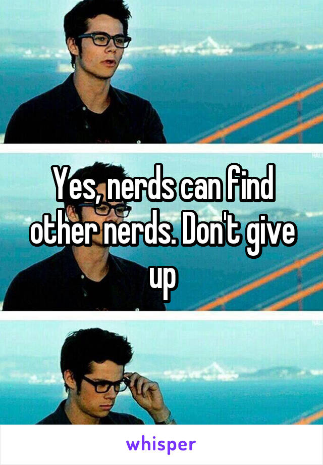 Yes, nerds can find other nerds. Don't give up