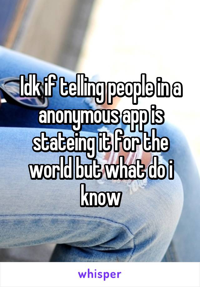 Idk if telling people in a anonymous app is stateing it for the world but what do i know