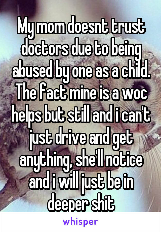 My mom doesnt trust doctors due to being abused by one as a child. The fact mine is a woc helps but still and i can't just drive and get anything, she'll notice and i will just be in deeper shit