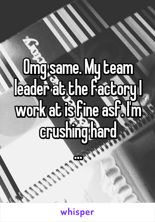 Omg same. My team leader at the factory I work at is fine asf. I'm crushing hard
...