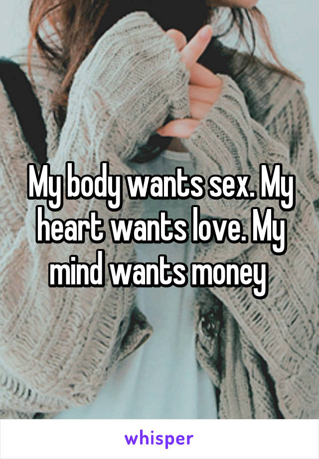 My body wants sex. My heart wants love. My mind wants money 
