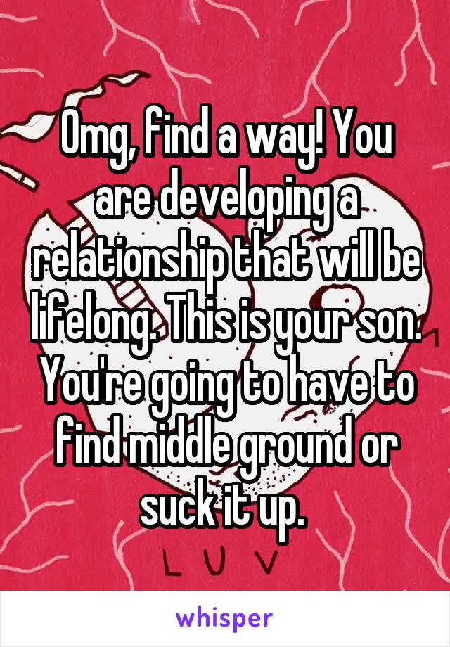 Omg, find a way! You are developing a relationship that will be lifelong. This is your son. You're going to have to find middle ground or suck it up. 