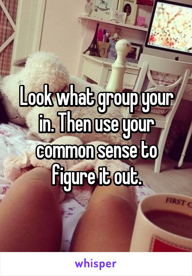 Look what group your in. Then use your common sense to figure it out.