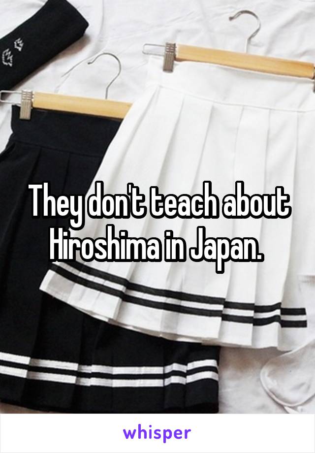They don't teach about Hiroshima in Japan. 