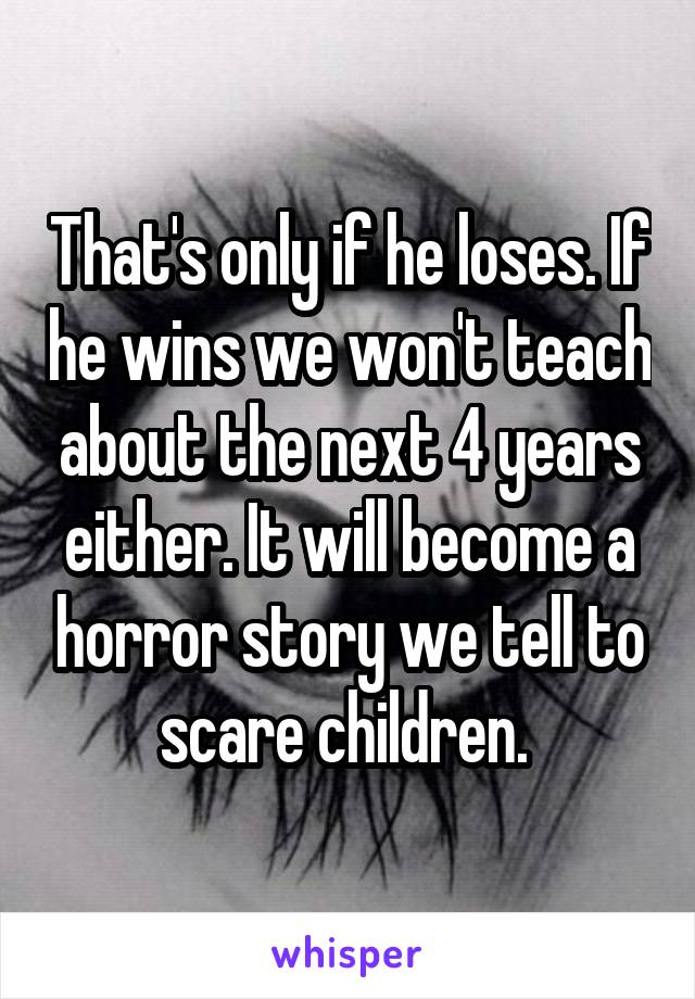 That's only if he loses. If he wins we won't teach about the next 4 years either. It will become a horror story we tell to scare children. 