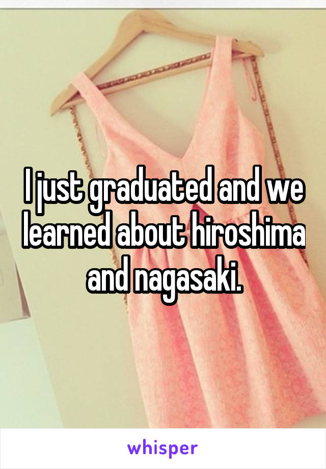 I just graduated and we learned about hiroshima and nagasaki.