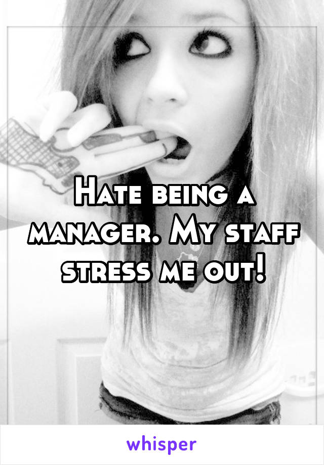 Hate being a manager. My staff stress me out!