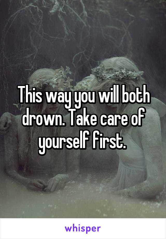 This way you will both drown. Take care of yourself first. 