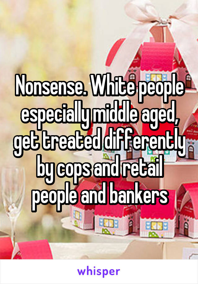 Nonsense. White people especially middle aged, get treated differently by cops and retail people and bankers