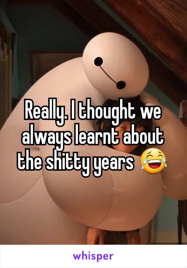 Really. I thought we always learnt about the shitty years 😂