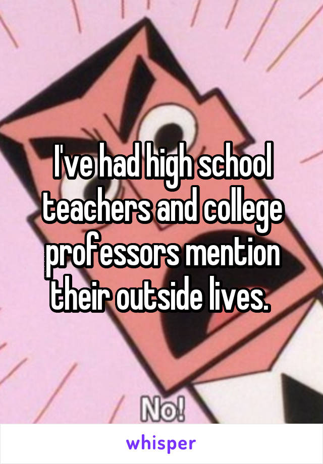 I've had high school teachers and college professors mention their outside lives. 