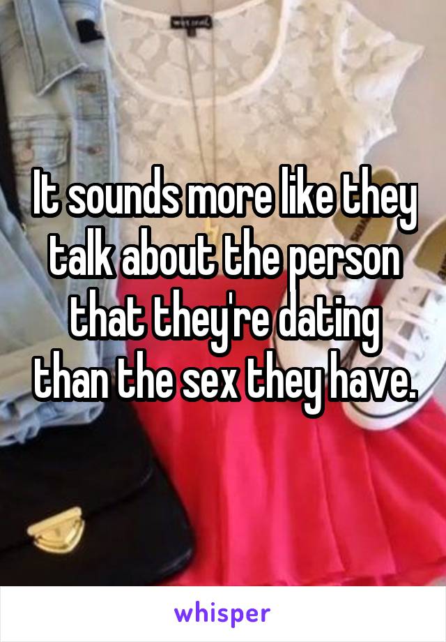 It sounds more like they talk about the person that they're dating than the sex they have. 