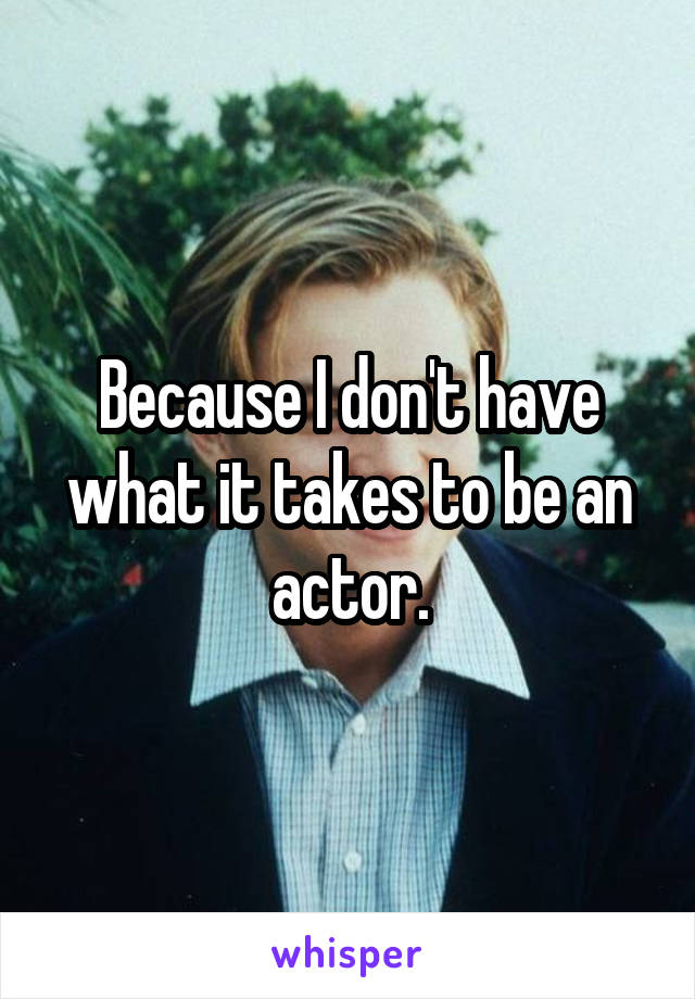Because I don't have what it takes to be an actor.