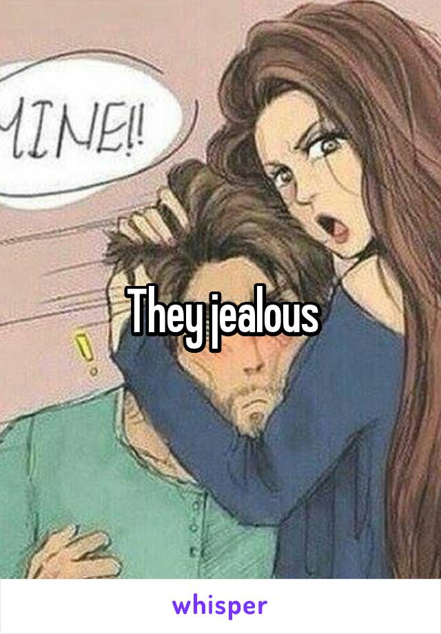 They jealous
