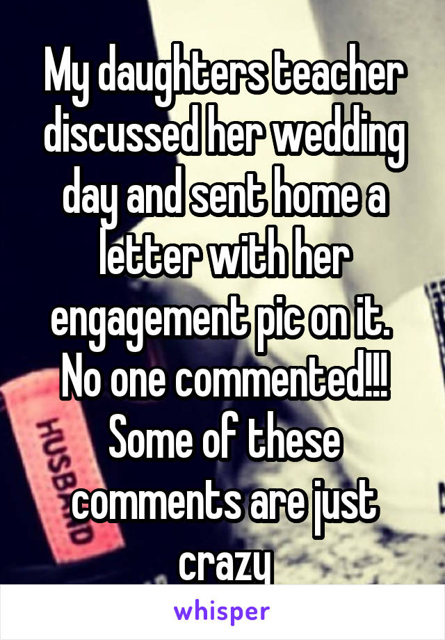 My daughters teacher discussed her wedding day and sent home a letter with her engagement pic on it.  No one commented!!! Some of these comments are just crazy