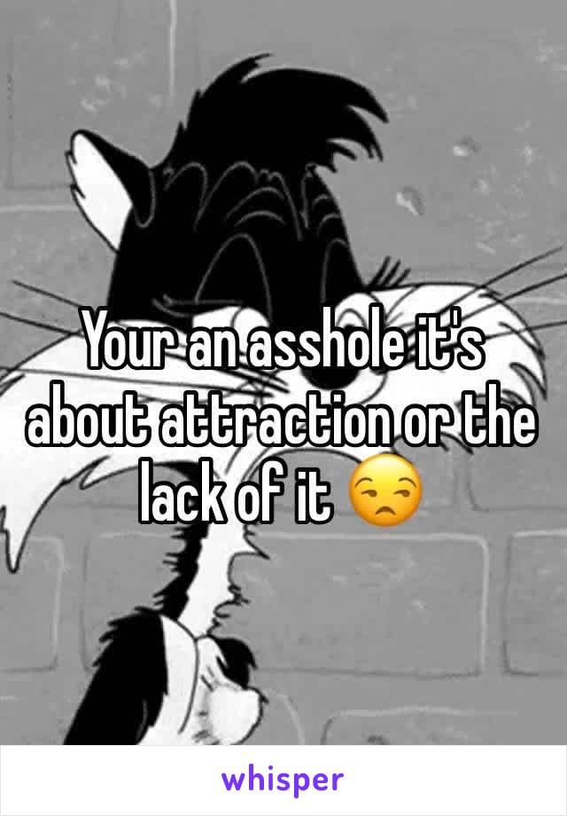 Your an asshole it's about attraction or the lack of it 😒