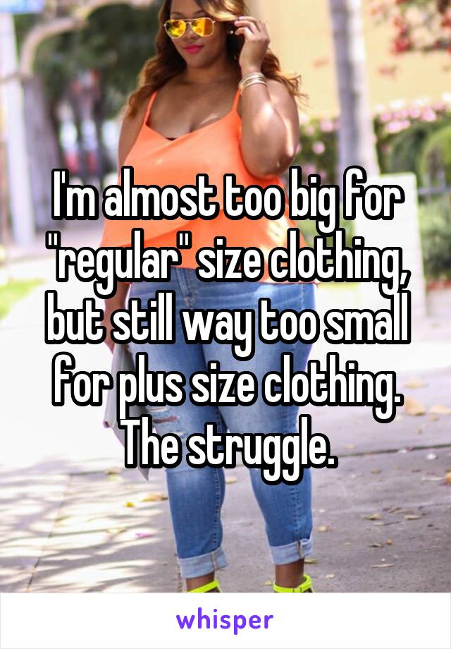 I'm almost too big for "regular" size clothing, but still way too small for plus size clothing. The struggle.
