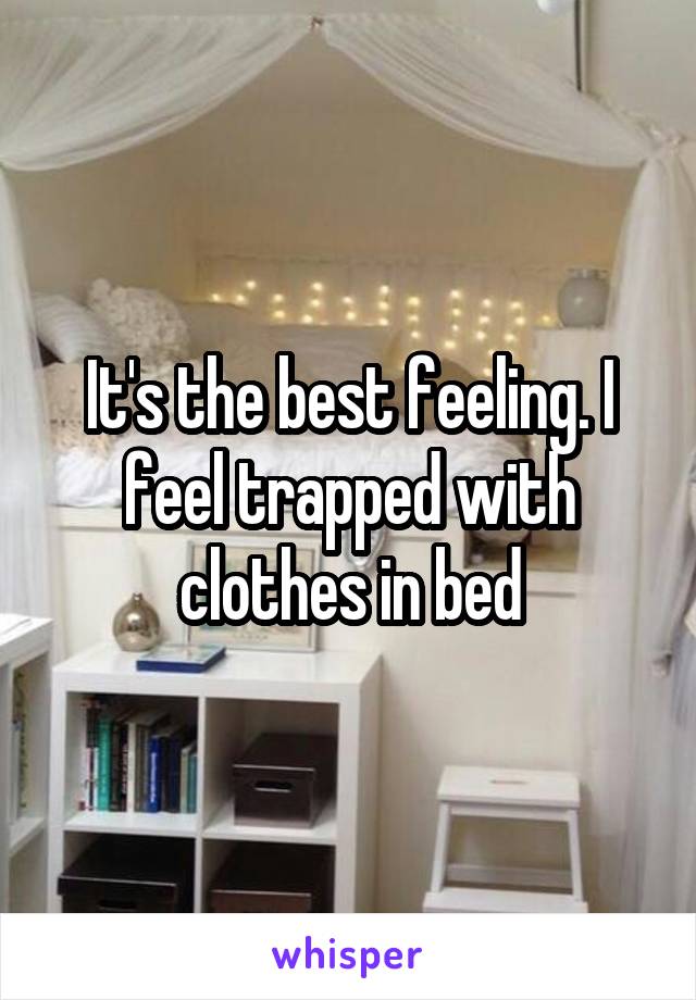 It's the best feeling. I feel trapped with clothes in bed