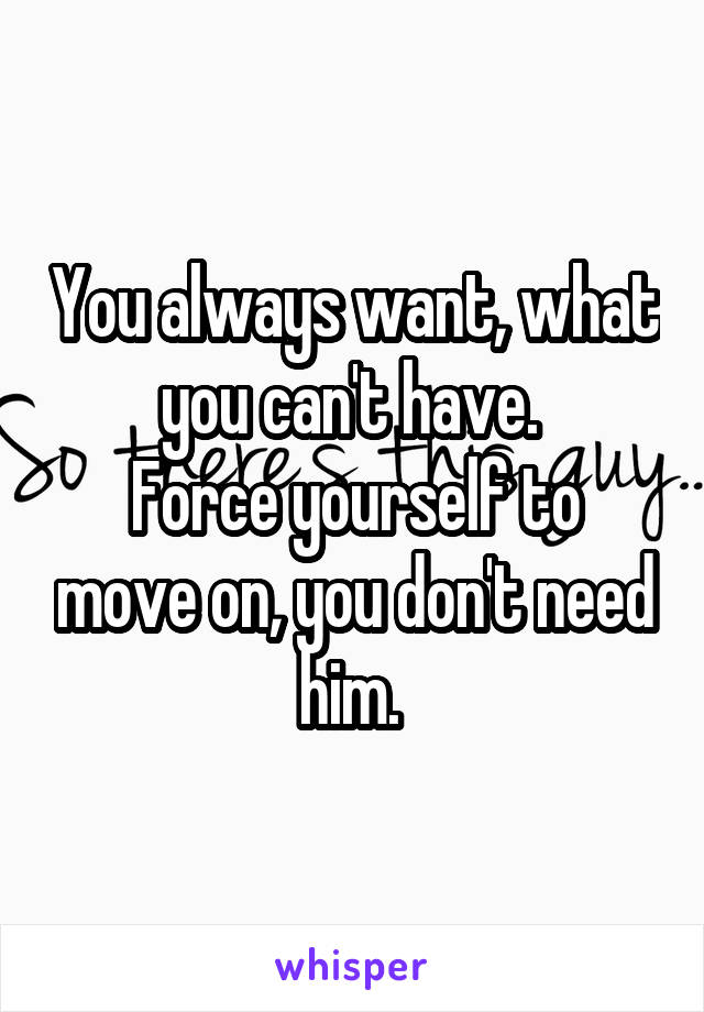 You always want, what you can't have. 
Force yourself to move on, you don't need him. 