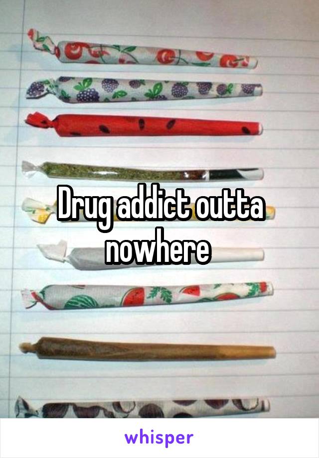 Drug addict outta nowhere 