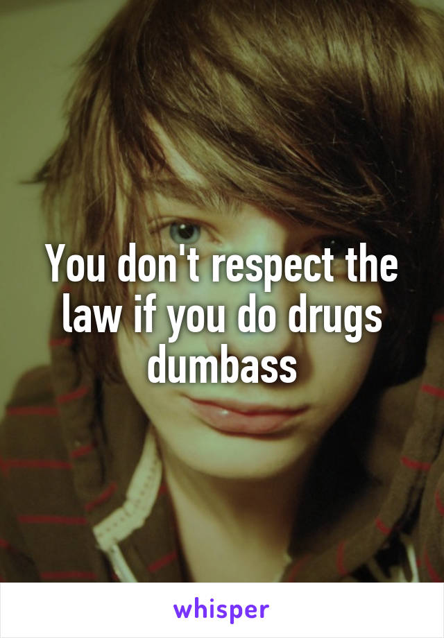 You don't respect the law if you do drugs dumbass