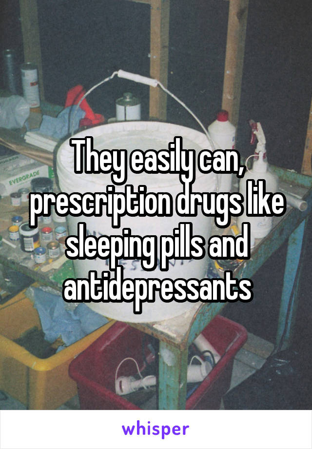 They easily can, prescription drugs like sleeping pills and antidepressants